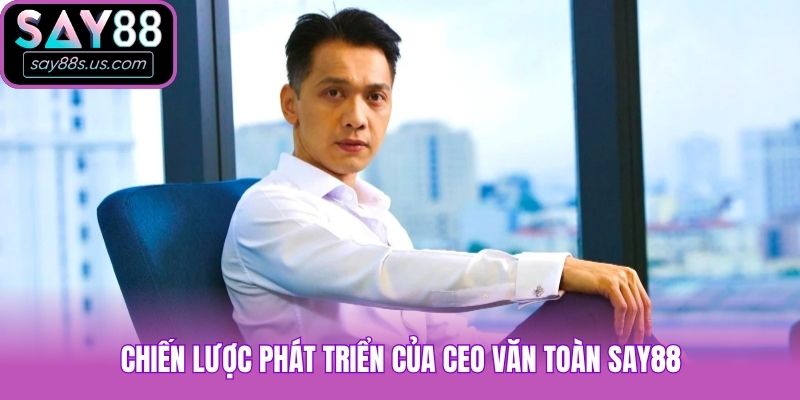 Văn Toàn Say88 - CEO Đứng Sau Sự Phát Triển Của Thương Hiệu Chiến lược phát triển của CEO Văn Toàn Say88